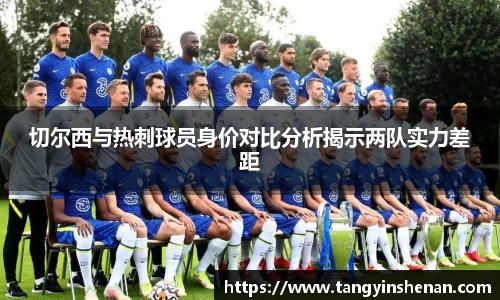 切尔西与热刺球员身价对比分析揭示两队实力差距