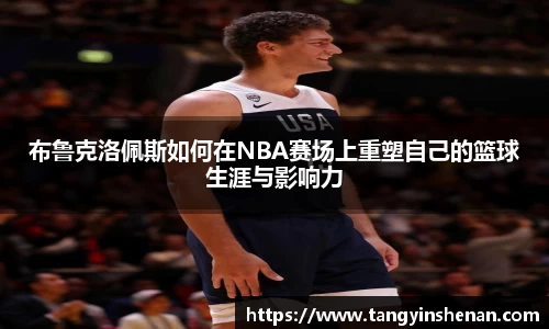 布鲁克洛佩斯如何在NBA赛场上重塑自己的篮球生涯与影响力